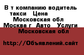 В т/компанию водитель такси › Цена ­ 60 000 - Московская обл., Москва г. Авто » Услуги   . Московская обл.